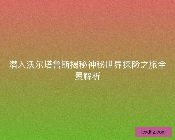 潜入沃尔塔鲁斯揭秘神秘世界探险之旅全景解析