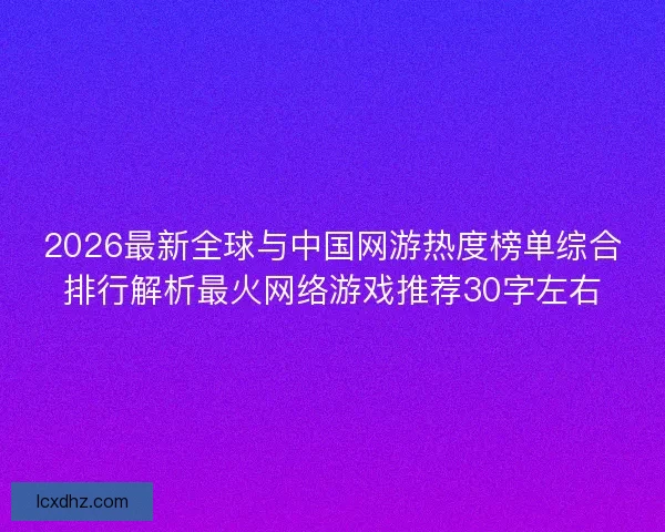 2026最新全球与中国网游热度榜单综合排行解析最火网络游戏推荐30字左右