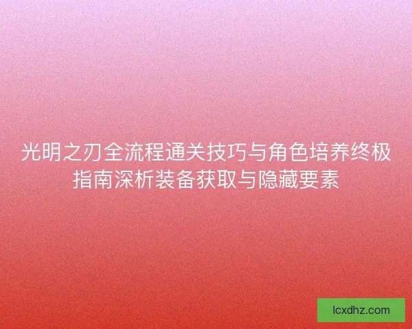 光明之刃全流程通关技巧与角色培养终极指南深析装备获取与隐藏要素