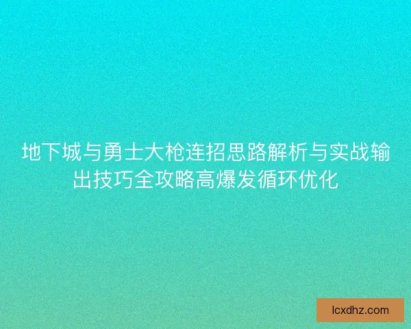 地下城与勇士大枪连招思路解析与实战输出技巧全攻略高爆发循环优化