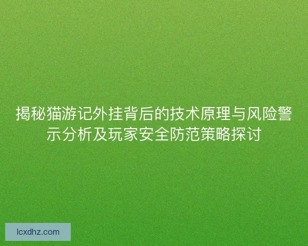 揭秘猫游记外挂背后的技术原理与风险警示分析及玩家安全防范策略探讨