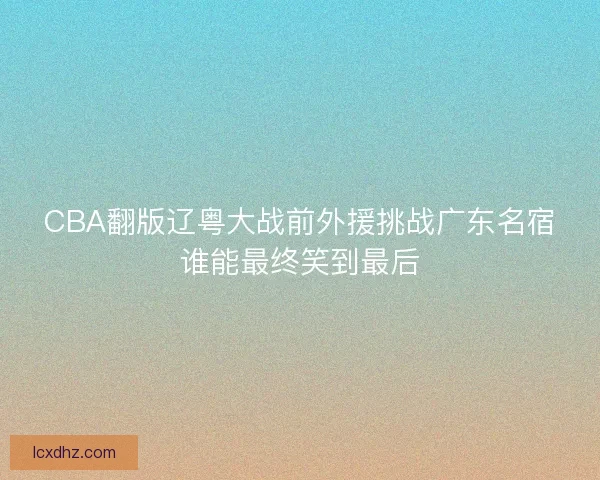 CBA翻版辽粤大战前外援挑战广东名宿谁能最终笑到最后