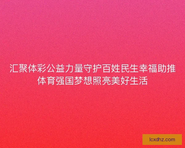 汇聚体彩公益力量守护百姓民生幸福助推体育强国梦想照亮美好生活