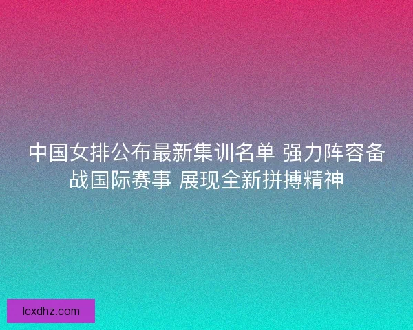 中国女排公布最新集训名单 强力阵容备战国际赛事 展现全新拼搏精神