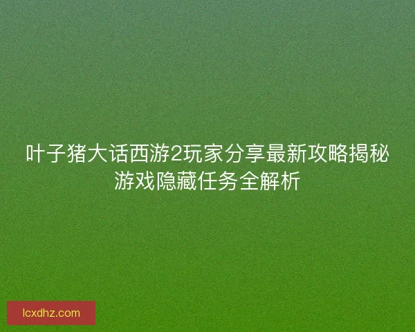 叶子猪大话西游2玩家分享最新攻略揭秘游戏隐藏任务全解析
