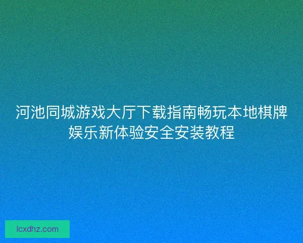 河池同城游戏大厅下载指南畅玩本地棋牌娱乐新体验安全安装教程