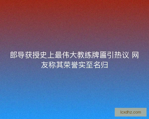 郎导获授史上最伟大教练牌匾引热议 网友称其荣誉实至名归